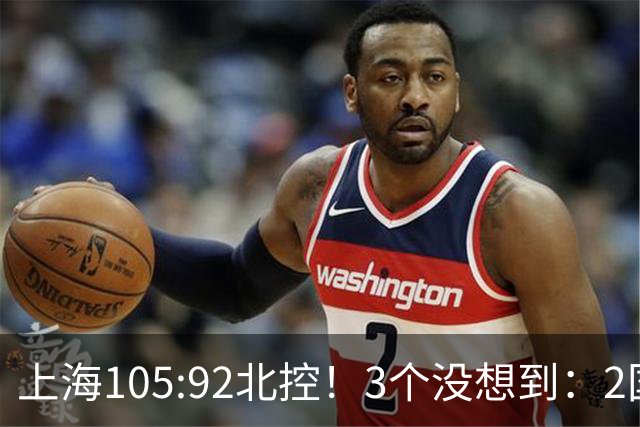 上海105:92北控！3个没想到：2国手对飙+残阵仍赢球，体现1优势