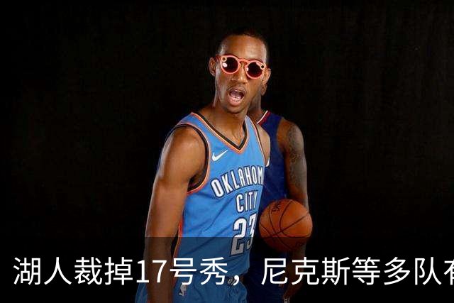 湖人裁掉17号秀，尼克斯等多队有意捡漏